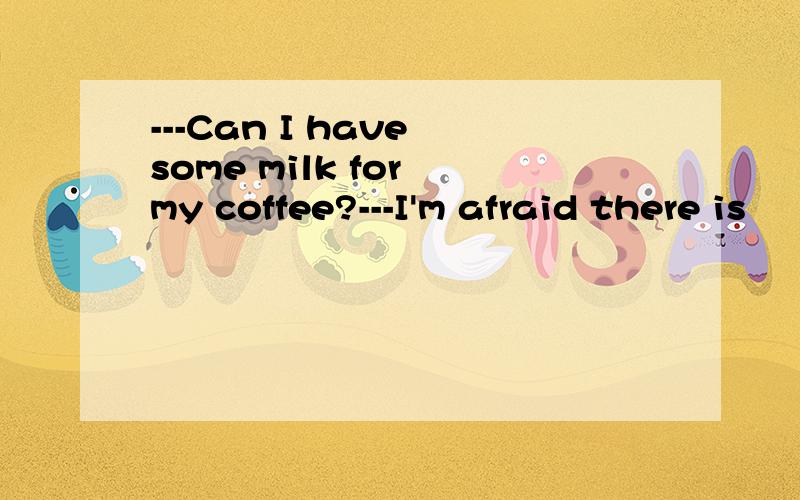 ---Can I have some milk for my coffee?---I'm afraid there is