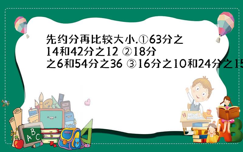 先约分再比较大小.①63分之14和42分之12 ②18分之6和54分之36 ③16分之10和24分之15 ④24分之3和