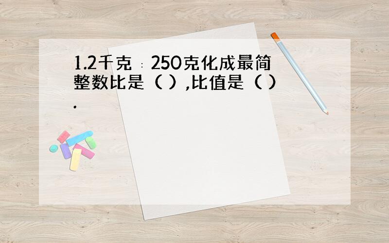 1.2千克∶250克化成最简整数比是（ ）,比值是（ ）.