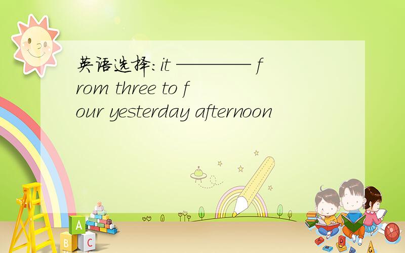 英语选择：it ———— from three to four yesterday afternoon