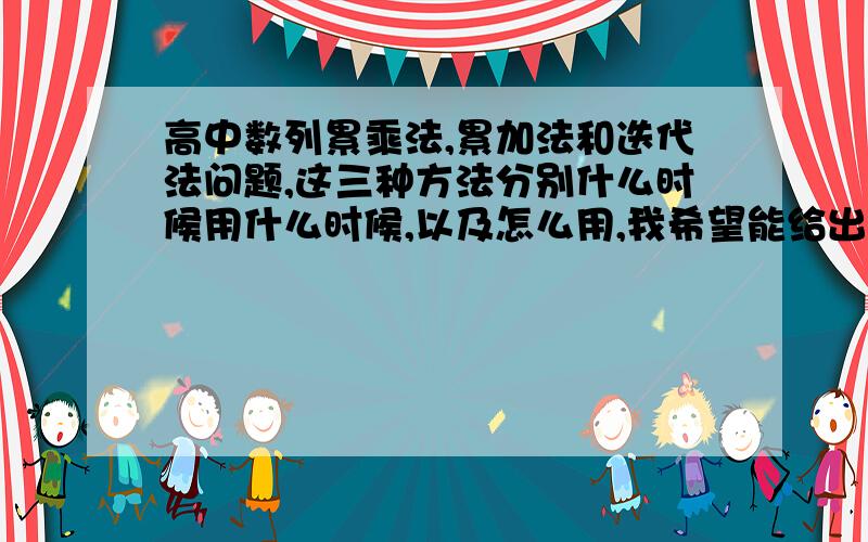 高中数列累乘法,累加法和迭代法问题,这三种方法分别什么时候用什么时候,以及怎么用,我希望能给出一般形式,如an-[a(n