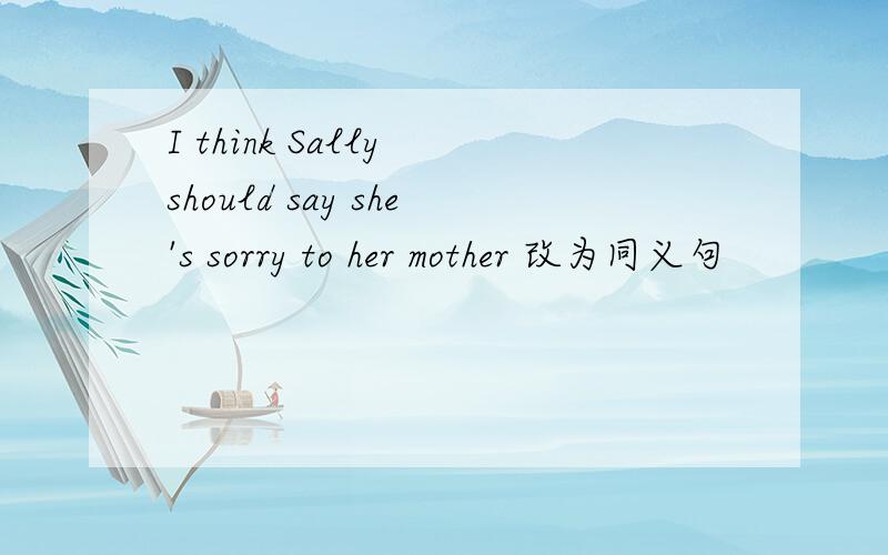 I think Sally should say she's sorry to her mother 改为同义句