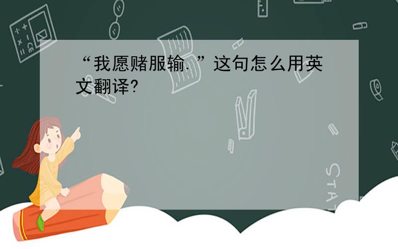 “我愿赌服输.”这句怎么用英文翻译?