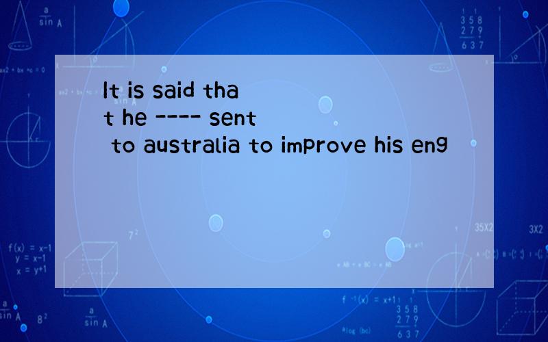 It is said that he ---- sent to australia to improve his eng