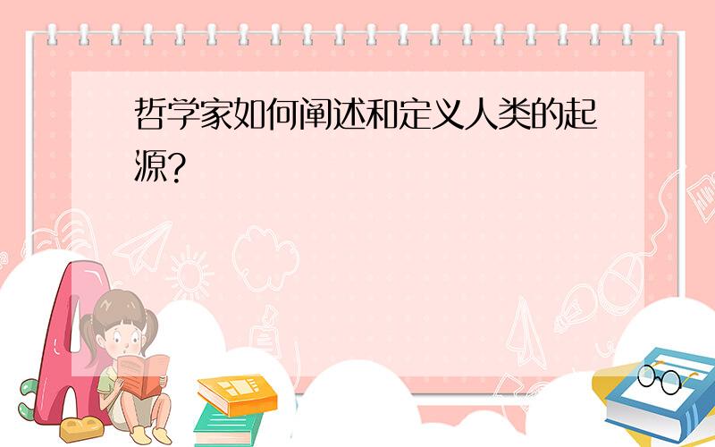 哲学家如何阐述和定义人类的起源?