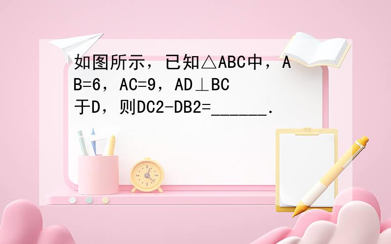 如图所示，已知△ABC中，AB=6，AC=9，AD⊥BC于D，则DC2-DB2=______．