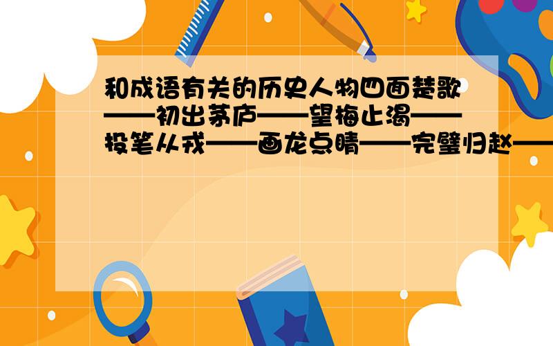 和成语有关的历史人物四面楚歌——初出茅庐——望梅止渴——投笔从戎——画龙点睛——完璧归赵——卧薪尝胆——三顾茅庐——程门