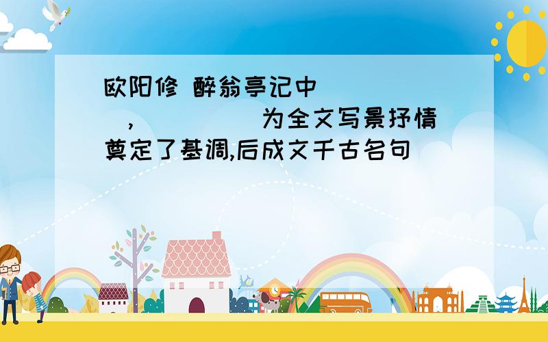 欧阳修 醉翁亭记中______,_____为全文写景抒情奠定了基调,后成文千古名句