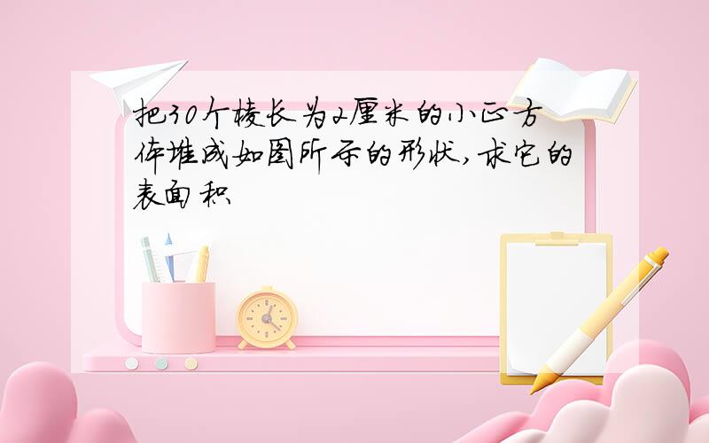 把30个棱长为2厘米的小正方体堆成如图所示的形状,求它的表面积