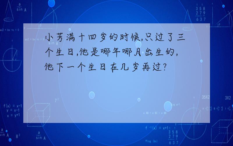 小芳满十四岁的时候,只过了三个生日,他是哪年哪月出生的,他下一个生日在几岁再过?