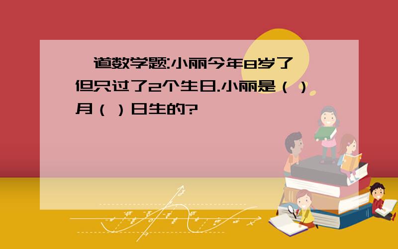 一道数学题:小丽今年8岁了,但只过了2个生日.小丽是（）月（）日生的?