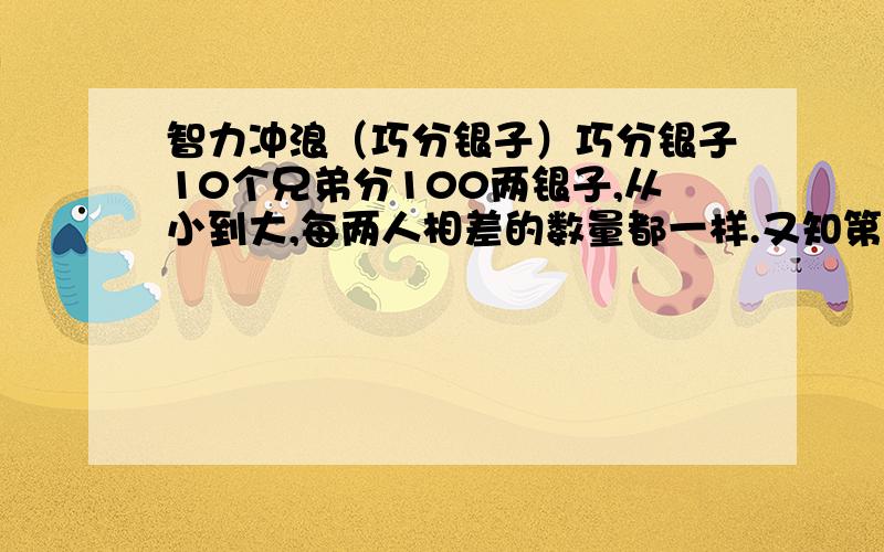 智力冲浪（巧分银子）巧分银子10个兄弟分100两银子,从小到大,每两人相差的数量都一样.又知第八个兄弟分到6两银子,则每