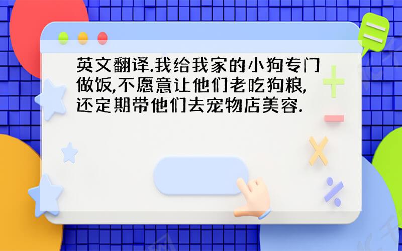 英文翻译.我给我家的小狗专门做饭,不愿意让他们老吃狗粮,还定期带他们去宠物店美容.