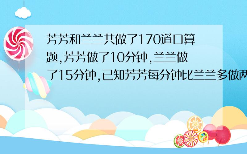 芳芳和兰兰共做了170道口算题,芳芳做了10分钟,兰兰做了15分钟,已知芳芳每分钟比兰兰多做两个,俩人每分钟