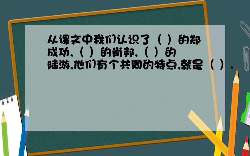 从课文中我们认识了（ ）的郑成功,（ ）的肖邦,（ ）的陆游,他们有个共同的特点,就是（ ）.