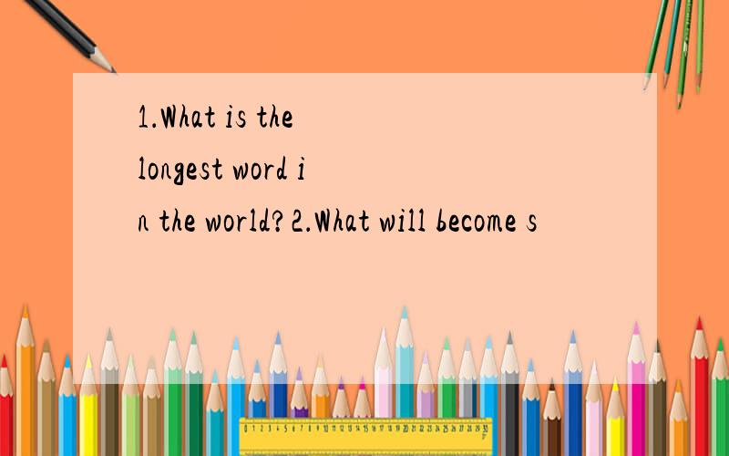 1．What is the longest word in the world?2．What will become s