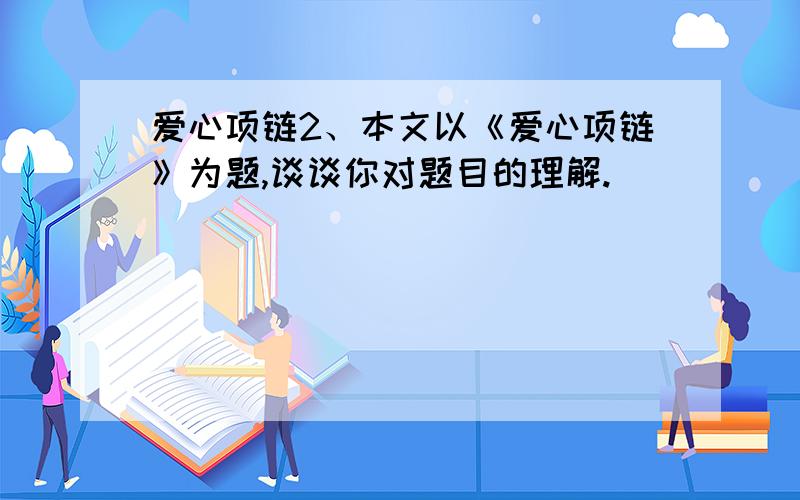 爱心项链2、本文以《爱心项链》为题,谈谈你对题目的理解.