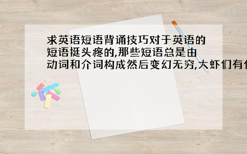 求英语短语背诵技巧对于英语的短语挺头疼的,那些短语总是由动词和介词构成然后变幻无穷,大虾们有什么记牢这些短语的好的方法赐