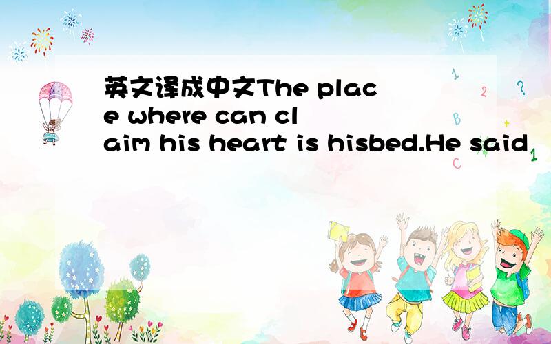 英文译成中文The place where can claim his heart is hisbed.He said