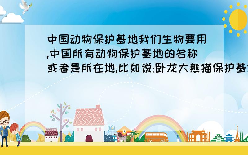 中国动物保护基地我们生物要用,中国所有动物保护基地的名称或者是所在地,比如说:卧龙大熊猫保护基地!