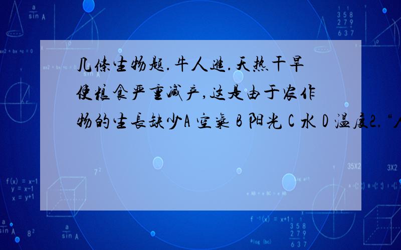 几条生物题.牛人进.天热干旱使粮食严重减产,这是由于农作物的生长缺少A 空气 B 阳光 C 水 D 温度2.“人间四月芳