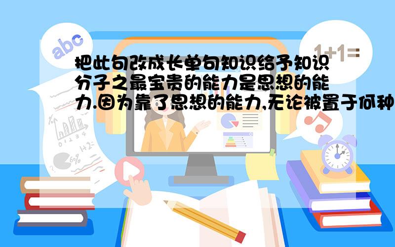 把此句改成长单句知识给予知识分子之最宝贵的能力是思想的能力.因为靠了思想的能力,无论被置于何种孤单的境地,人都不会丧失最