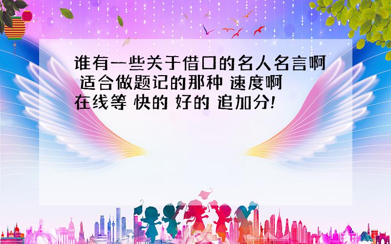 谁有一些关于借口的名人名言啊 适合做题记的那种 速度啊 在线等 快的 好的 追加分!