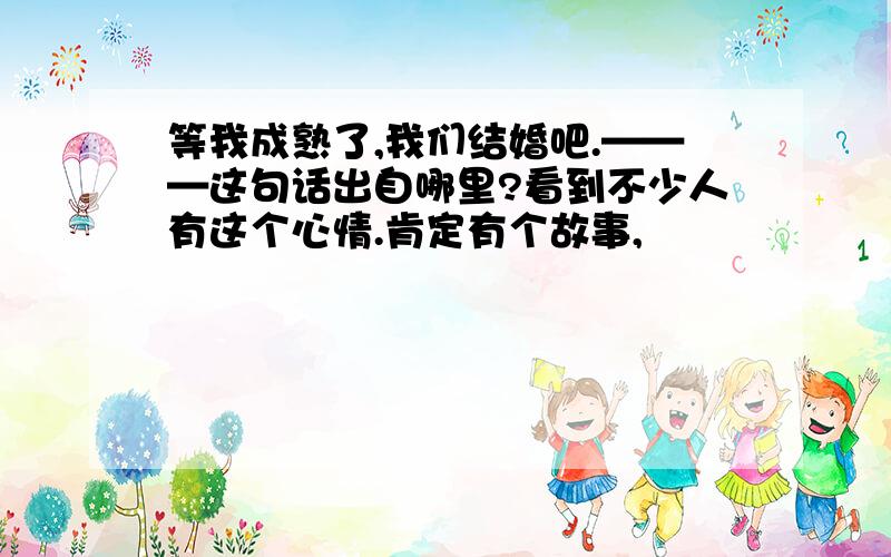 等我成熟了,我们结婚吧.———这句话出自哪里?看到不少人有这个心情.肯定有个故事,