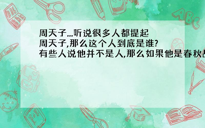 周天子...听说很多人都提起周天子,那么这个人到底是谁?有些人说他并不是人,那么如果他是春秋战国时代的“人”,那么又为什