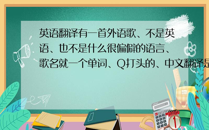 英语翻译有一首外语歌、不是英语、也不是什么很偏僻的语言、歌名就一个单词、Q打头的、中文翻译是、或许、谢谢啦、以前老听、现