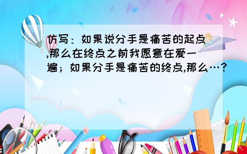 仿写：如果说分手是痛苦的起点,那么在终点之前我愿意在爱一遍；如果分手是痛苦的终点,那么…?