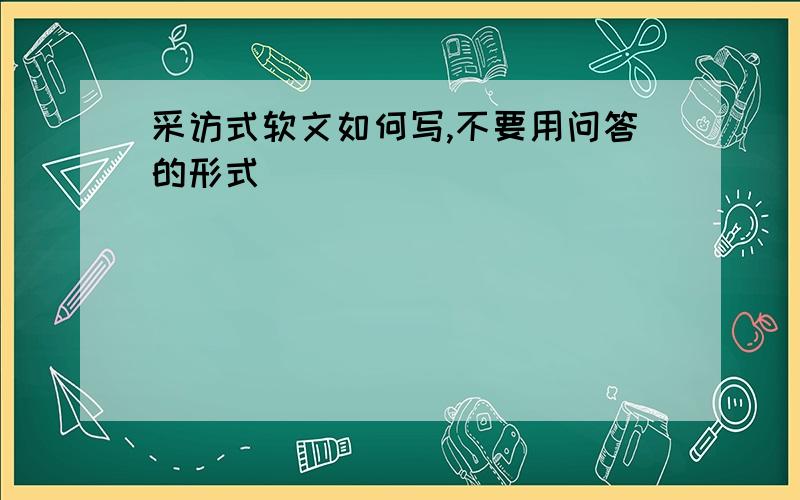 采访式软文如何写,不要用问答的形式