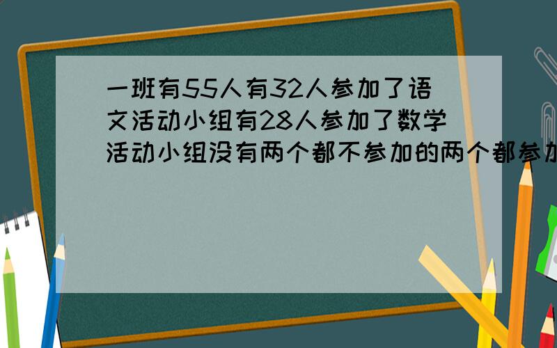 一班有55人有32人参加了语文活动小组有28人参加了数学活动小组没有两个都不参加的两个都参加的有多少?