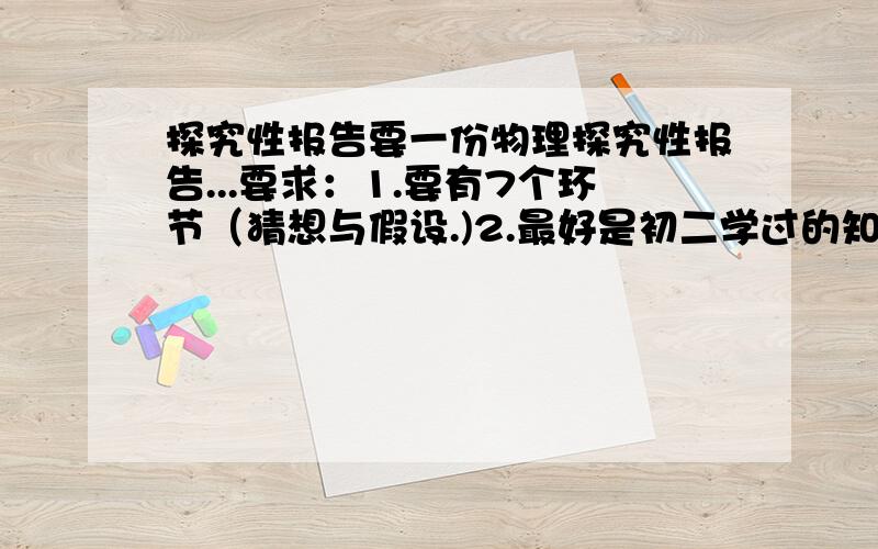 探究性报告要一份物理探究性报告...要求：1.要有7个环节（猜想与假设.)2.最好是初二学过的知识.3.越详细越好.4.