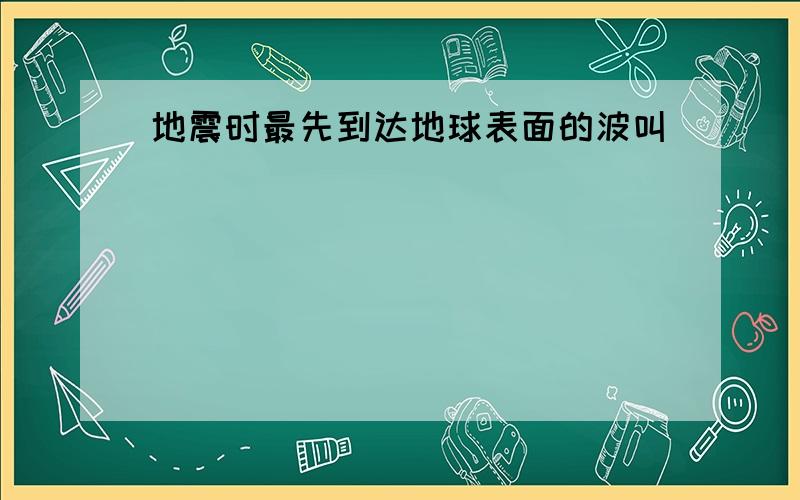 地震时最先到达地球表面的波叫