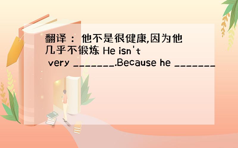 翻译 ：他不是很健康,因为他几乎不锻炼 He isn't very _______.Because he _______