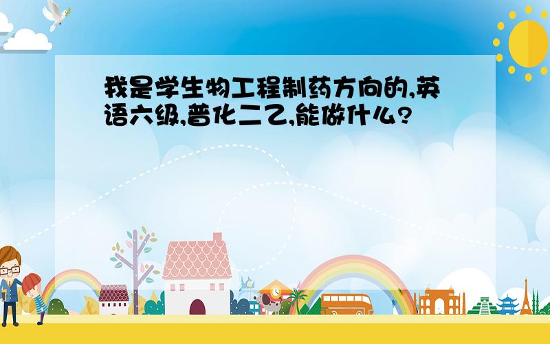 我是学生物工程制药方向的,英语六级,普化二乙,能做什么?