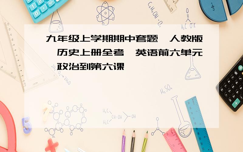 九年级上学期期中套题,人教版,历史上册全考,英语前六单元,政治到第六课