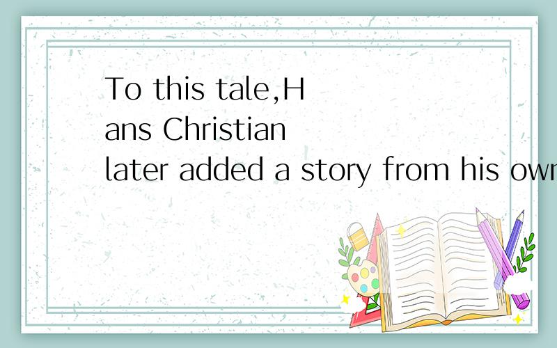 To this tale,Hans Christian later added a story from his own