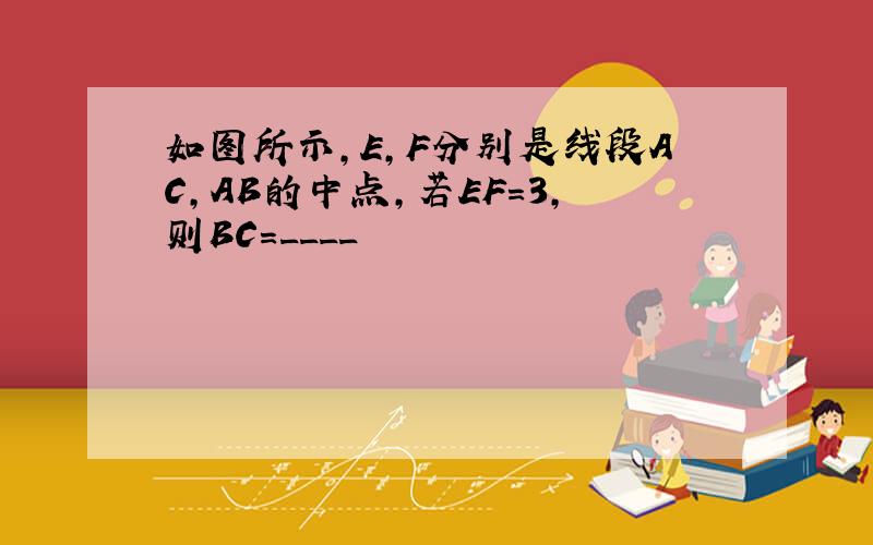 如图所示,E,F分别是线段AC,AB的中点,若EF=3,则BC=____