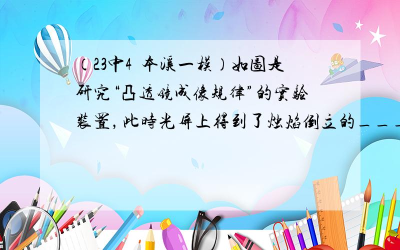 （23中4•本溪一模）如图是研究“凸透镜成像规律”的实验装置，此时光屏上得到了烛焰倒立的______（选填“放大”、“等