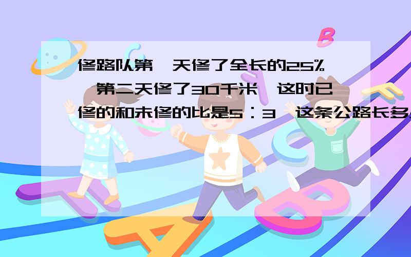 修路队第一天修了全长的25%,第二天修了30千米,这时已修的和未修的比是5：3,这条公路长多少千米?用算式