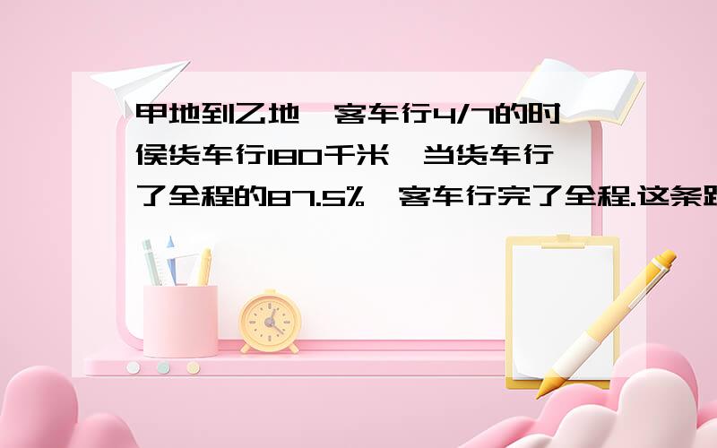 甲地到乙地,客车行4/7的时侯货车行180千米,当货车行了全程的87.5%,客车行完了全程.这条路长多少千米?