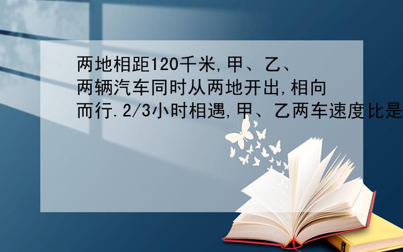 两地相距120千米,甲、乙、两辆汽车同时从两地开出,相向而行.2/3小时相遇,甲、乙两车速度比是4:5,甲、