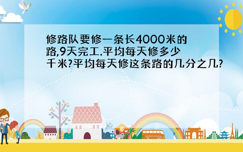 修路队要修一条长4000米的路,9天完工.平均每天修多少千米?平均每天修这条路的几分之几?