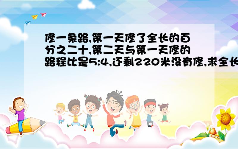 修一条路,第一天修了全长的百分之二十,第二天与第一天修的路程比是5:4,还剩220米没有修,求全长多少米