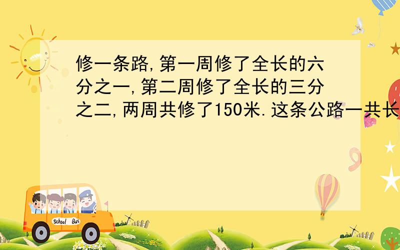 修一条路,第一周修了全长的六分之一,第二周修了全长的三分之二,两周共修了150米.这条公路一共长多少米