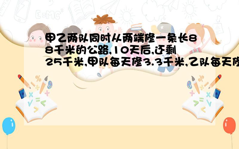 甲乙两队同时从两端修一条长88千米的公路,10天后,还剩25千米,甲队每天修3.3千米,乙队每天修多少千米?