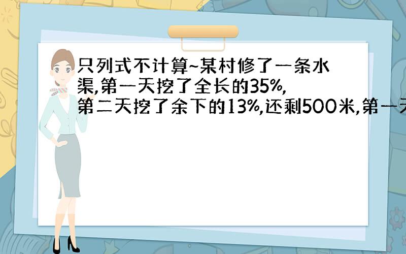 只列式不计算~某村修了一条水渠,第一天挖了全长的35%,第二天挖了余下的13%,还剩500米,第一天挖了多少