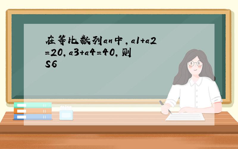 在等比数列an中,a1+a2=20,a3+a4=40,则S6